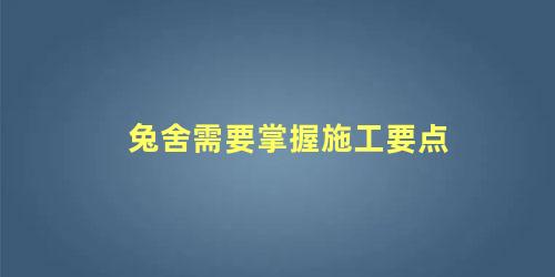 兔舍需要掌握施工要点吗(兔舍需要掌握施工要点和技术吗)